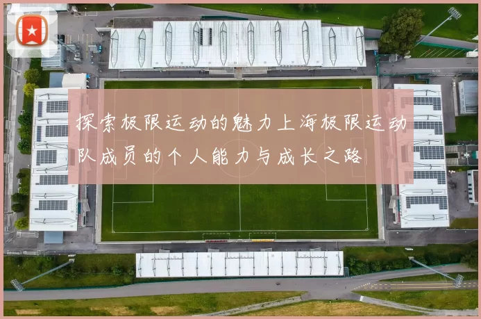 探索极限运动的魅力上海极限运动队成员的个人能力与成长之路