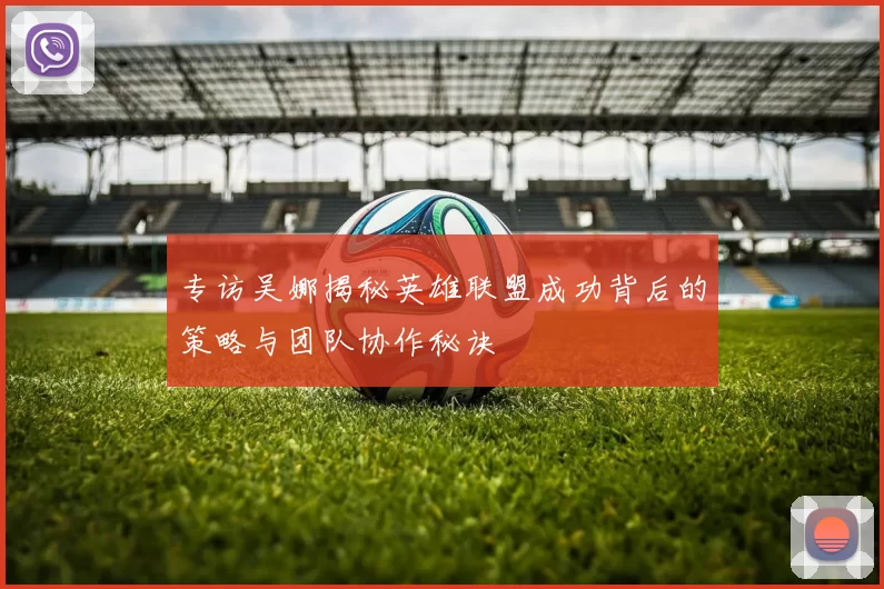 专访吴娜揭秘英雄联盟成功背后的策略与团队协作秘诀