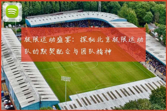 极限运动盛宴：探秘北京极限运动队的默契配合与团队精神