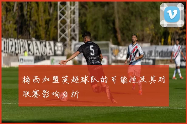 梅西加盟英超球队的可能性及其对联赛影响分析