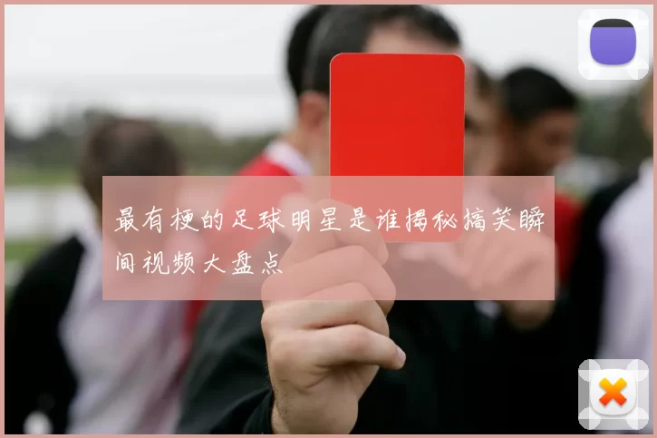 最有梗的足球明星是谁揭秘搞笑瞬间视频大盘点