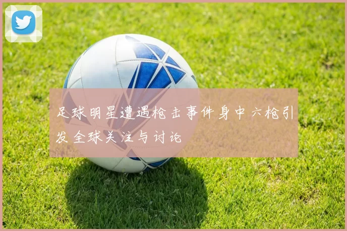足球明星遭遇枪击事件身中六枪引发全球关注与讨论