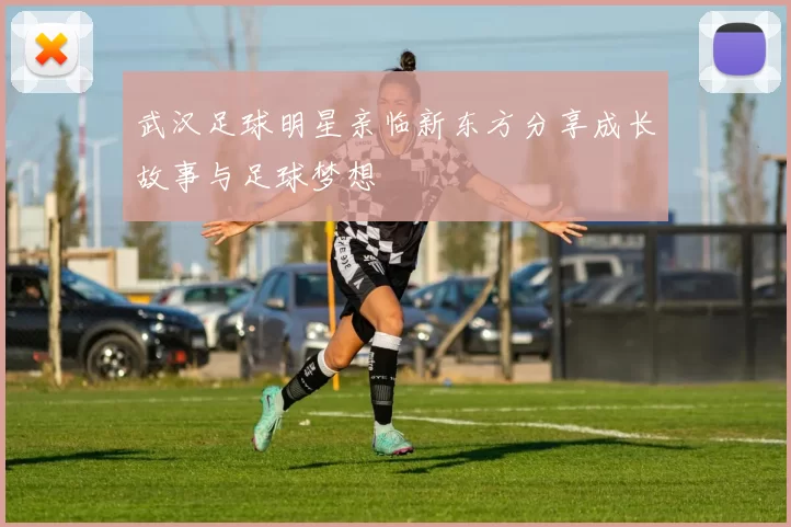 武汉足球明星亲临新东方分享成长故事与足球梦想