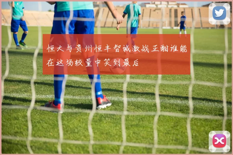恒大与贵州恒丰智诚激战正酣谁能在这场较量中笑到最后