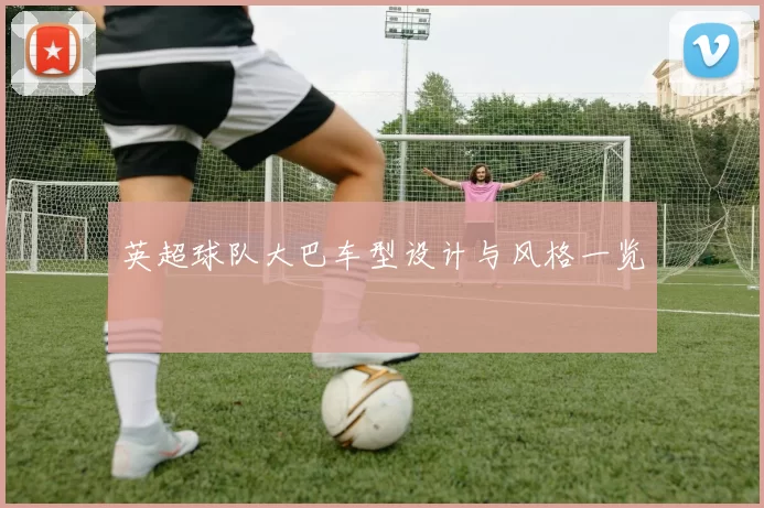 英超球队大巴车型设计与风格一览
