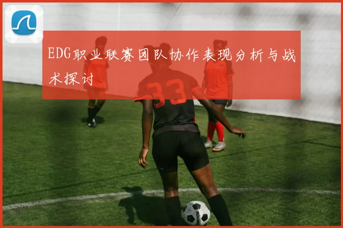 EDG职业联赛团队协作表现分析与战术探讨