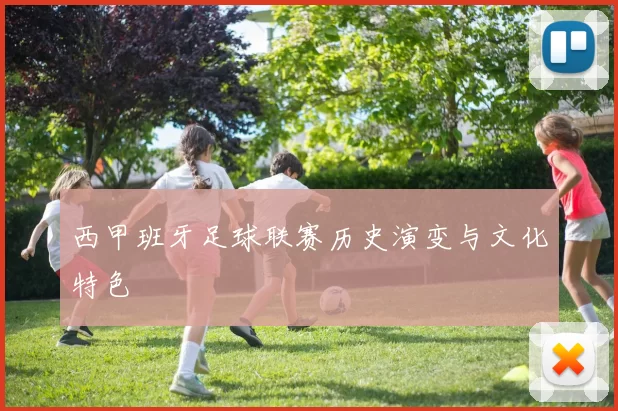 西甲班牙足球联赛历史演变与文化特色
