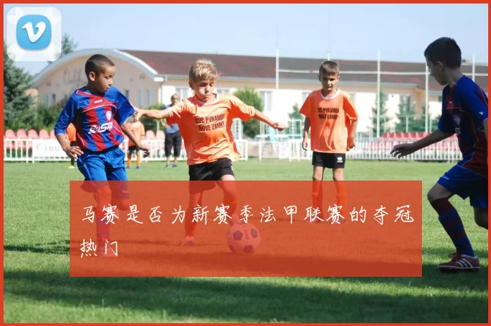 马赛是否为新赛季法甲联赛的夺冠热门