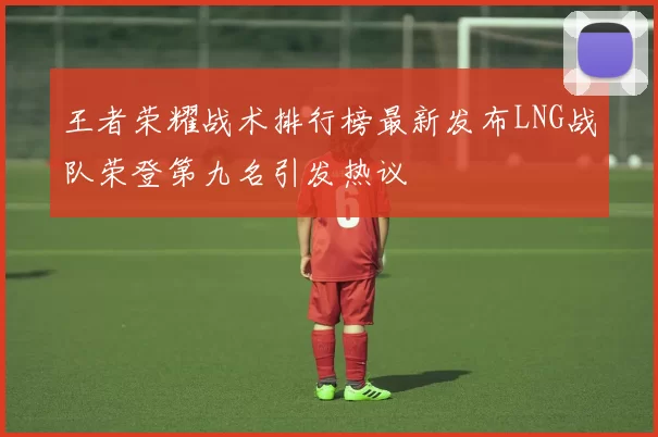 王者荣耀战术排行榜最新发布LNG战队荣登第九名引发热议