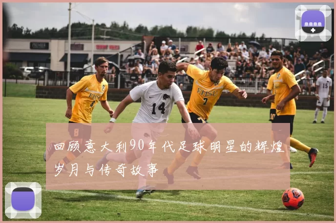 回顾意大利90年代足球明星的辉煌岁月与传奇故事