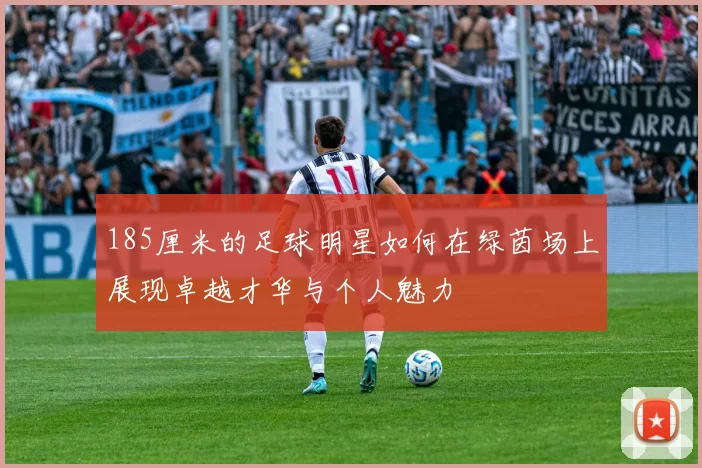 185厘米的足球明星如何在绿茵场上展现卓越才华与个人魅力