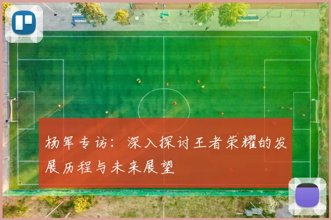 杨军专访：深入探讨王者荣耀的发展历程与未来展望