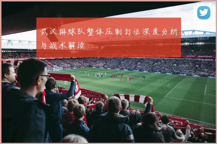武汉排球队整体压制打法深度分析与战术解读